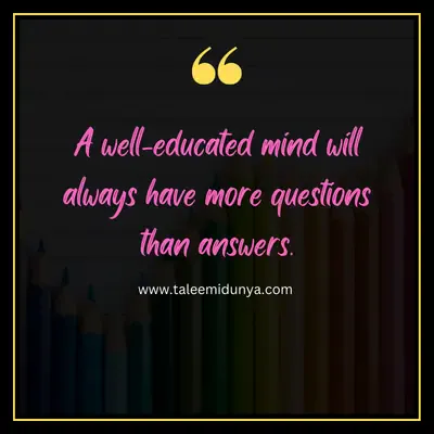 a well-educated mind will always have more questions than answers.